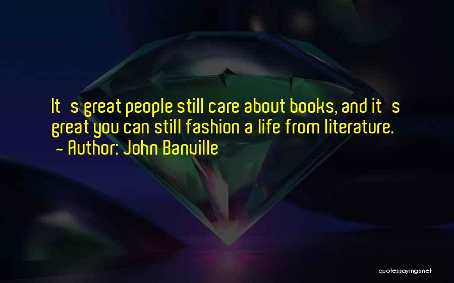 John Banville Quotes: It's Great People Still Care About Books, And It's Great You Can Still Fashion A Life From Literature.