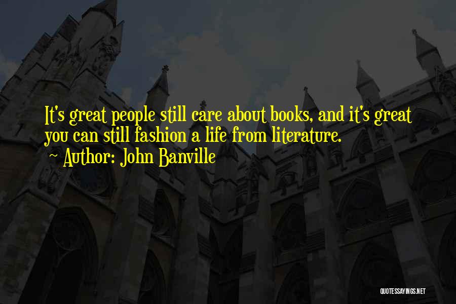 John Banville Quotes: It's Great People Still Care About Books, And It's Great You Can Still Fashion A Life From Literature.