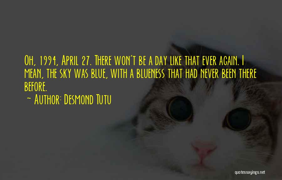 Desmond Tutu Quotes: Oh, 1994, April 27. There Won't Be A Day Like That Ever Again. I Mean, The Sky Was Blue, With