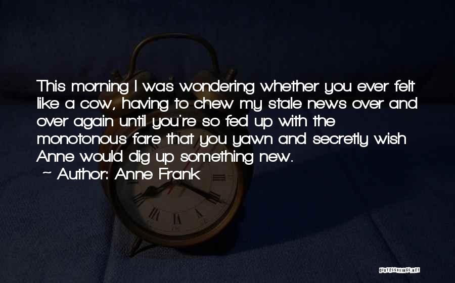 Anne Frank Quotes: This Morning I Was Wondering Whether You Ever Felt Like A Cow, Having To Chew My Stale News Over And