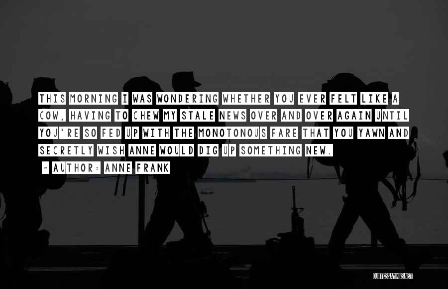 Anne Frank Quotes: This Morning I Was Wondering Whether You Ever Felt Like A Cow, Having To Chew My Stale News Over And