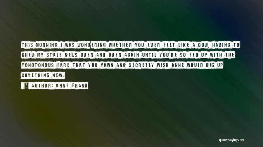 Anne Frank Quotes: This Morning I Was Wondering Whether You Ever Felt Like A Cow, Having To Chew My Stale News Over And