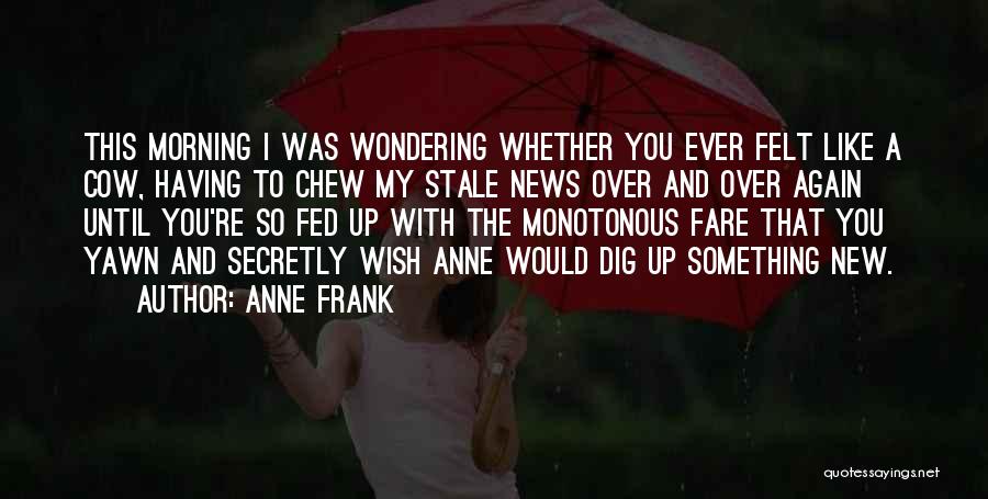 Anne Frank Quotes: This Morning I Was Wondering Whether You Ever Felt Like A Cow, Having To Chew My Stale News Over And