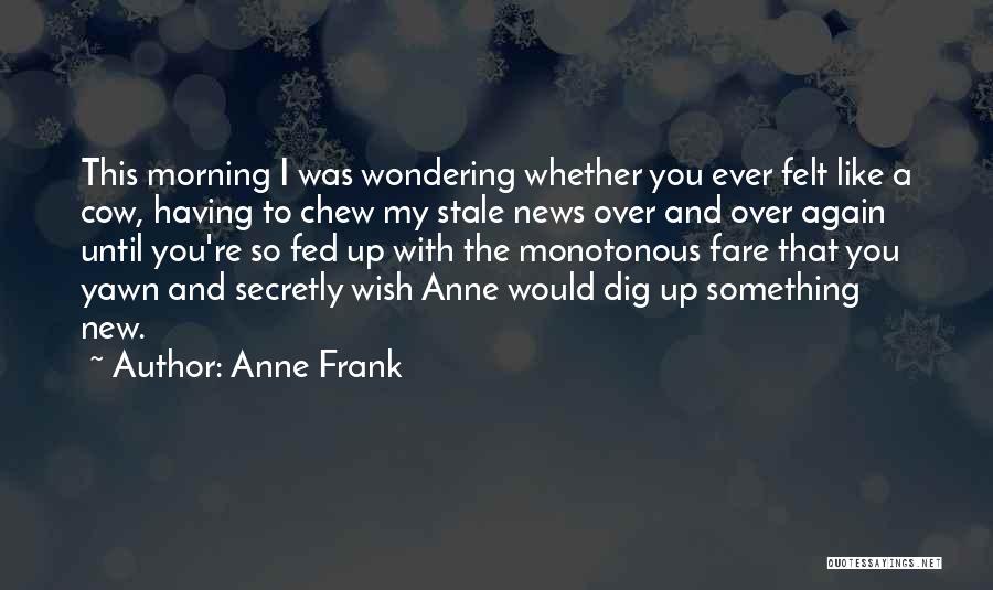 Anne Frank Quotes: This Morning I Was Wondering Whether You Ever Felt Like A Cow, Having To Chew My Stale News Over And