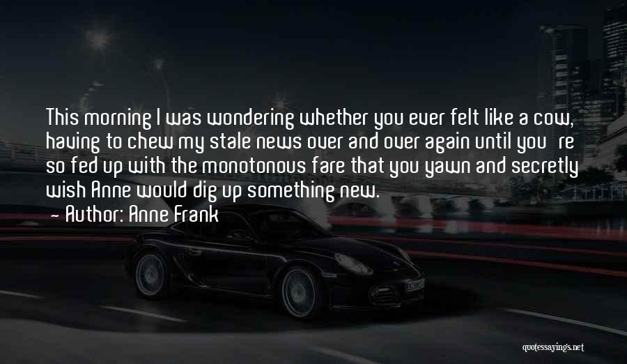 Anne Frank Quotes: This Morning I Was Wondering Whether You Ever Felt Like A Cow, Having To Chew My Stale News Over And