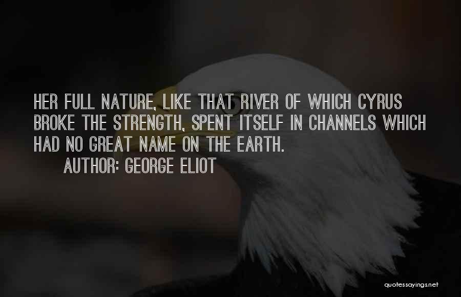 George Eliot Quotes: Her Full Nature, Like That River Of Which Cyrus Broke The Strength, Spent Itself In Channels Which Had No Great