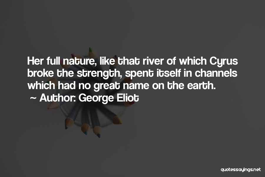 George Eliot Quotes: Her Full Nature, Like That River Of Which Cyrus Broke The Strength, Spent Itself In Channels Which Had No Great