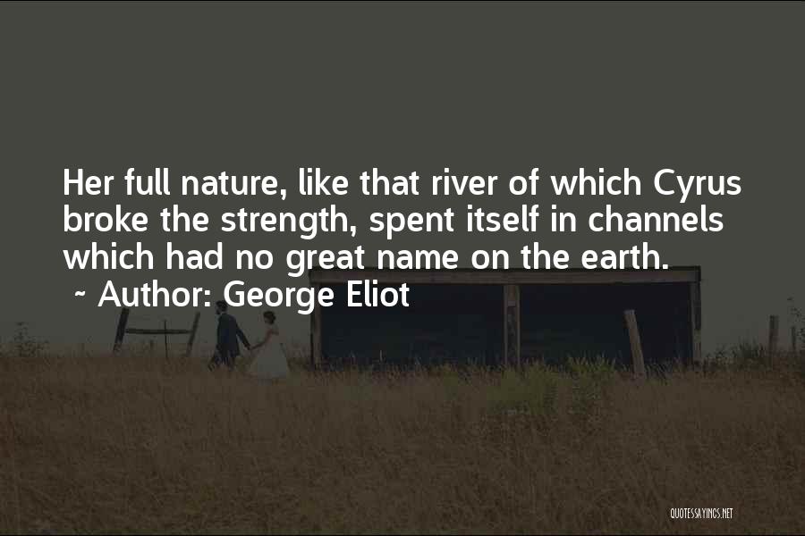 George Eliot Quotes: Her Full Nature, Like That River Of Which Cyrus Broke The Strength, Spent Itself In Channels Which Had No Great