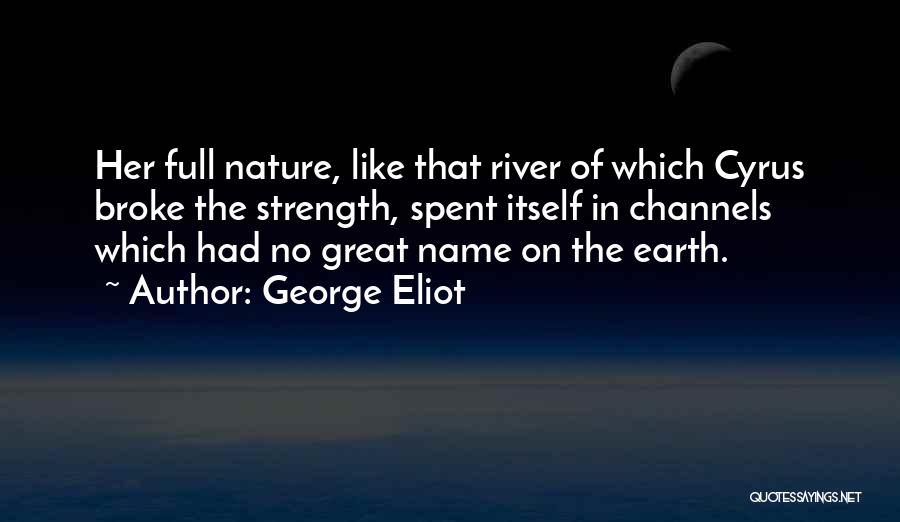 George Eliot Quotes: Her Full Nature, Like That River Of Which Cyrus Broke The Strength, Spent Itself In Channels Which Had No Great