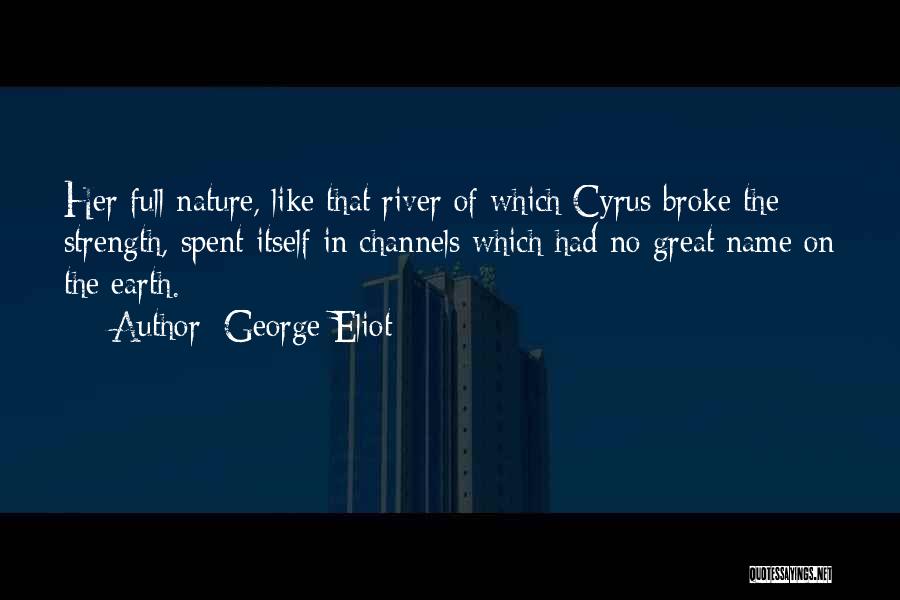 George Eliot Quotes: Her Full Nature, Like That River Of Which Cyrus Broke The Strength, Spent Itself In Channels Which Had No Great