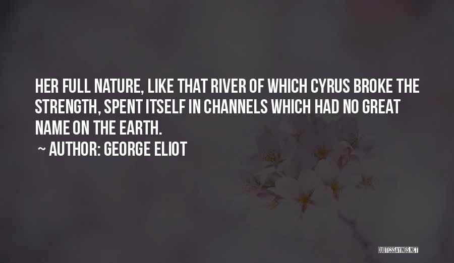 George Eliot Quotes: Her Full Nature, Like That River Of Which Cyrus Broke The Strength, Spent Itself In Channels Which Had No Great