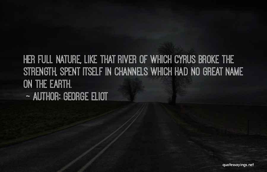 George Eliot Quotes: Her Full Nature, Like That River Of Which Cyrus Broke The Strength, Spent Itself In Channels Which Had No Great