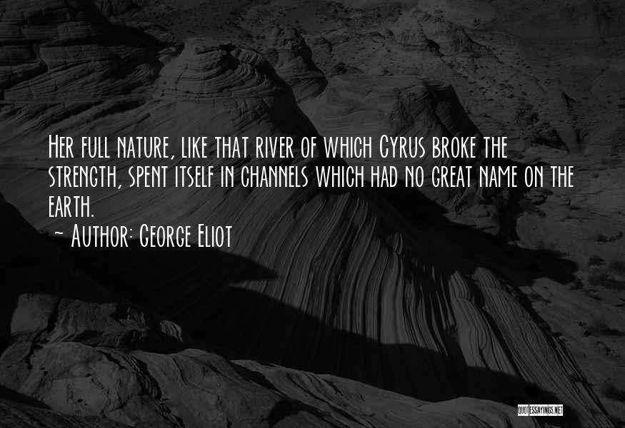 George Eliot Quotes: Her Full Nature, Like That River Of Which Cyrus Broke The Strength, Spent Itself In Channels Which Had No Great