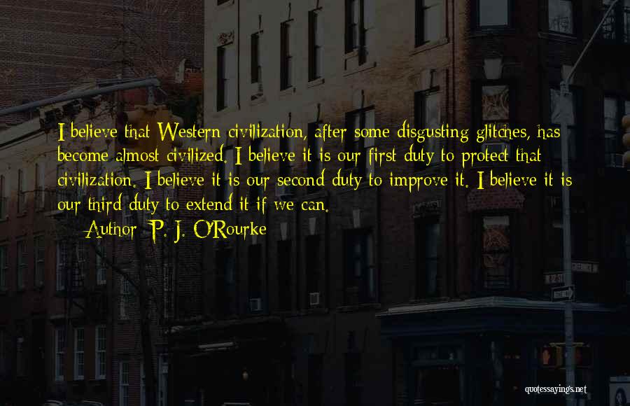 P. J. O'Rourke Quotes: I Believe That Western Civilization, After Some Disgusting Glitches, Has Become Almost Civilized. I Believe It Is Our First Duty