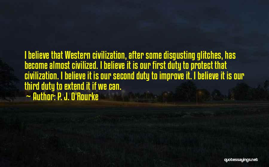 P. J. O'Rourke Quotes: I Believe That Western Civilization, After Some Disgusting Glitches, Has Become Almost Civilized. I Believe It Is Our First Duty