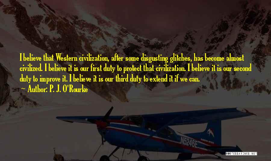 P. J. O'Rourke Quotes: I Believe That Western Civilization, After Some Disgusting Glitches, Has Become Almost Civilized. I Believe It Is Our First Duty