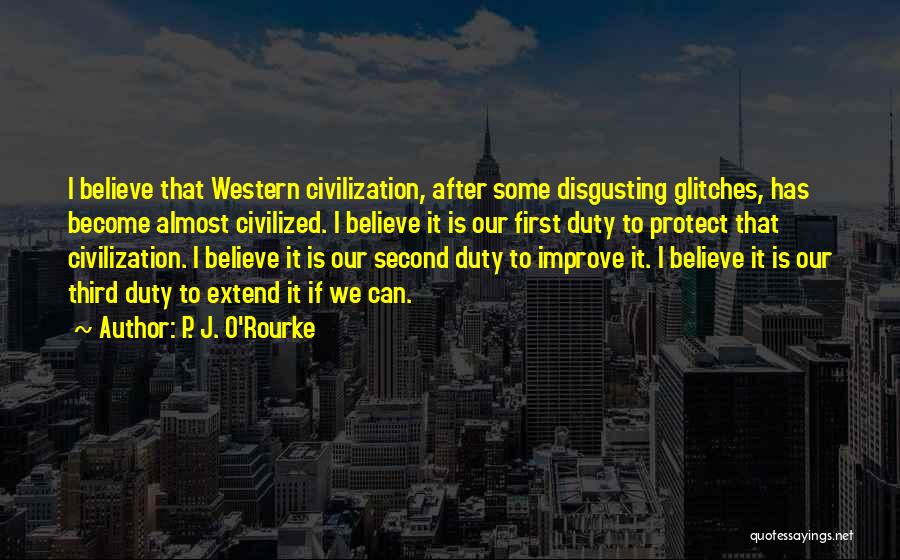 P. J. O'Rourke Quotes: I Believe That Western Civilization, After Some Disgusting Glitches, Has Become Almost Civilized. I Believe It Is Our First Duty