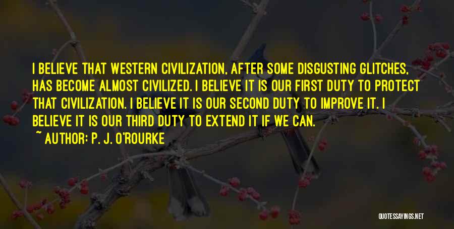 P. J. O'Rourke Quotes: I Believe That Western Civilization, After Some Disgusting Glitches, Has Become Almost Civilized. I Believe It Is Our First Duty