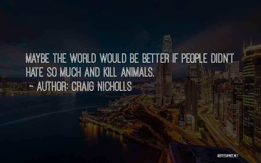 Craig Nicholls Quotes: Maybe The World Would Be Better If People Didn't Hate So Much And Kill Animals.