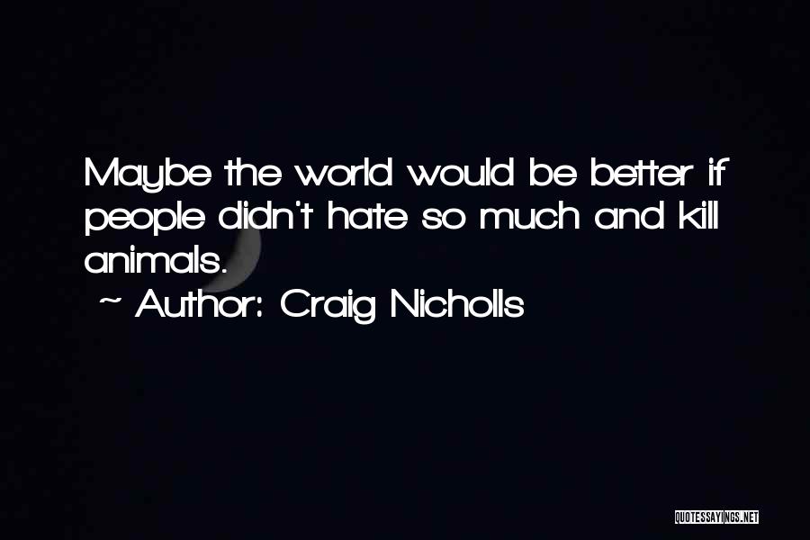 Craig Nicholls Quotes: Maybe The World Would Be Better If People Didn't Hate So Much And Kill Animals.