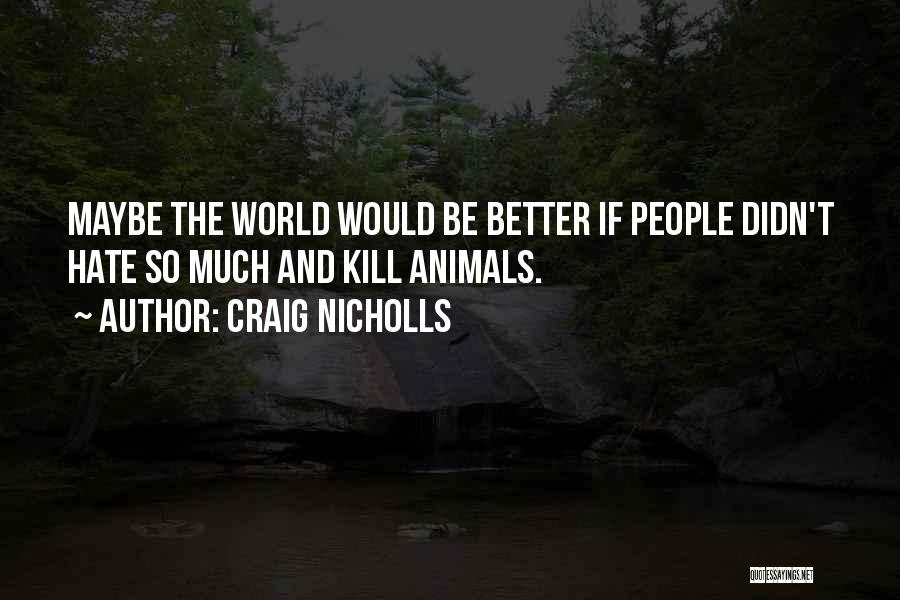 Craig Nicholls Quotes: Maybe The World Would Be Better If People Didn't Hate So Much And Kill Animals.