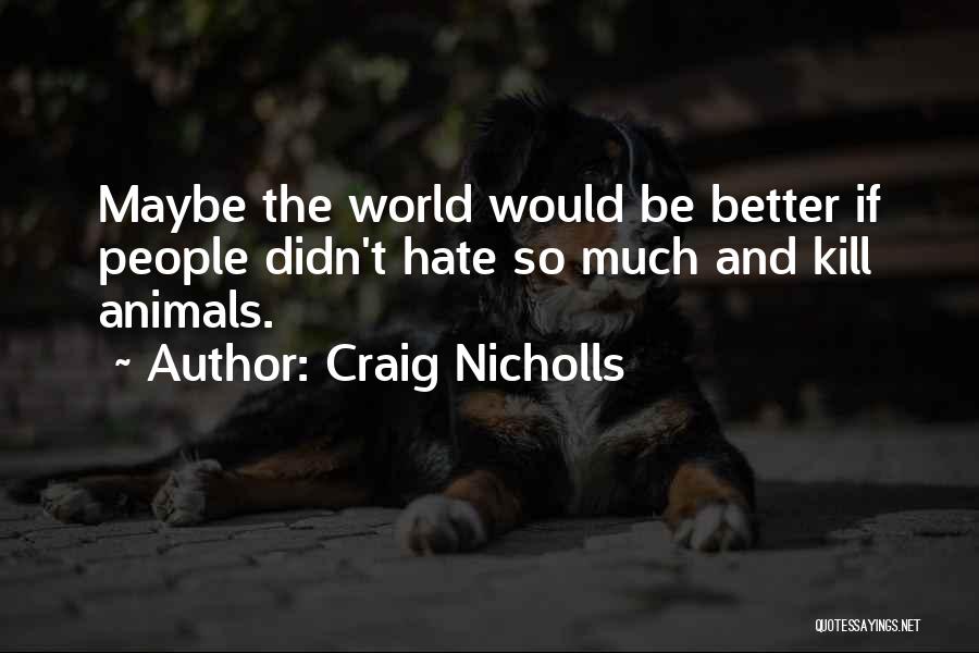Craig Nicholls Quotes: Maybe The World Would Be Better If People Didn't Hate So Much And Kill Animals.