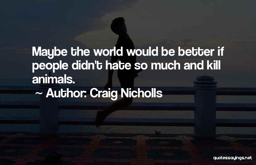 Craig Nicholls Quotes: Maybe The World Would Be Better If People Didn't Hate So Much And Kill Animals.