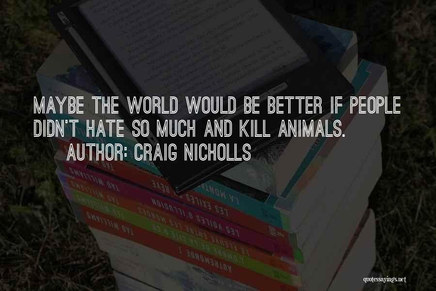 Craig Nicholls Quotes: Maybe The World Would Be Better If People Didn't Hate So Much And Kill Animals.