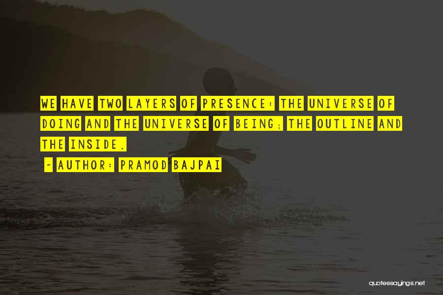 Pramod Bajpai Quotes: We Have Two Layers Of Presence: The Universe Of Doing And The Universe Of Being; The Outline And The Inside.