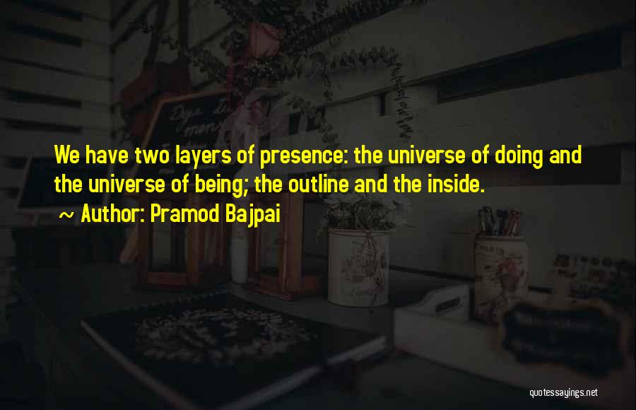 Pramod Bajpai Quotes: We Have Two Layers Of Presence: The Universe Of Doing And The Universe Of Being; The Outline And The Inside.