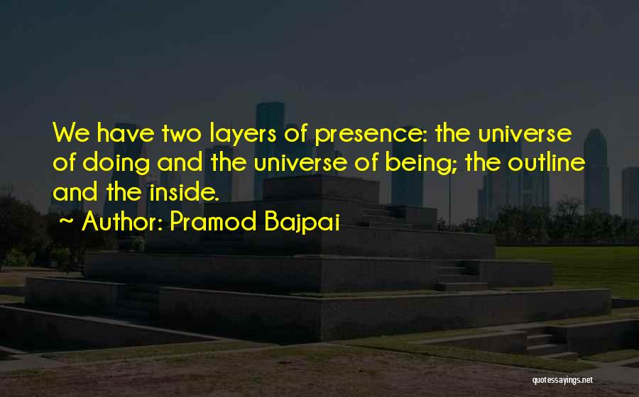 Pramod Bajpai Quotes: We Have Two Layers Of Presence: The Universe Of Doing And The Universe Of Being; The Outline And The Inside.