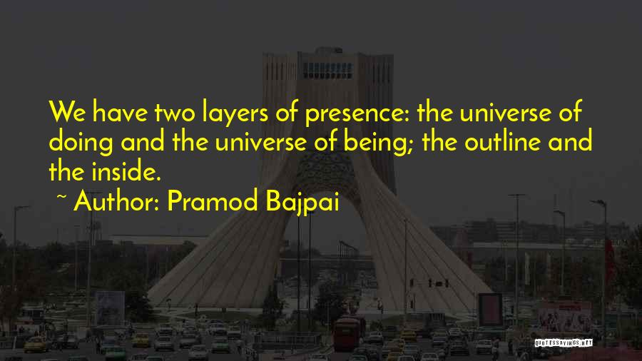 Pramod Bajpai Quotes: We Have Two Layers Of Presence: The Universe Of Doing And The Universe Of Being; The Outline And The Inside.