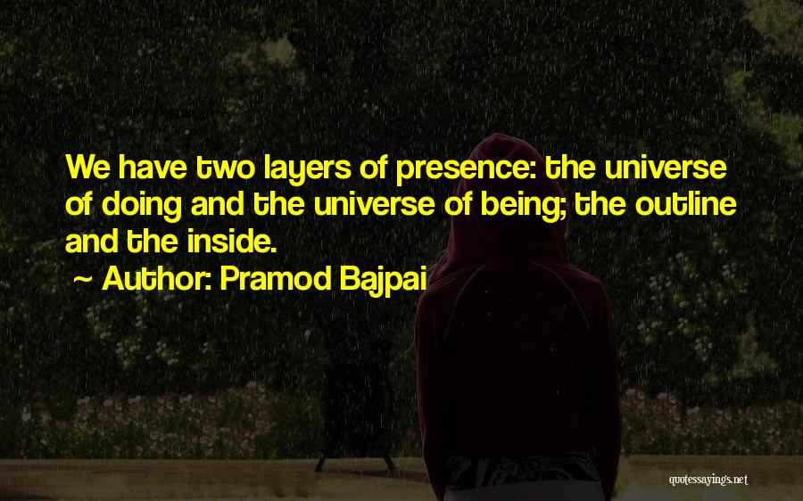 Pramod Bajpai Quotes: We Have Two Layers Of Presence: The Universe Of Doing And The Universe Of Being; The Outline And The Inside.