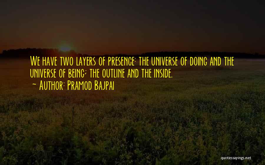 Pramod Bajpai Quotes: We Have Two Layers Of Presence: The Universe Of Doing And The Universe Of Being; The Outline And The Inside.