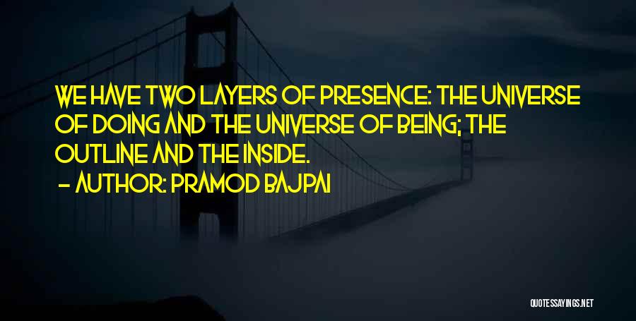 Pramod Bajpai Quotes: We Have Two Layers Of Presence: The Universe Of Doing And The Universe Of Being; The Outline And The Inside.