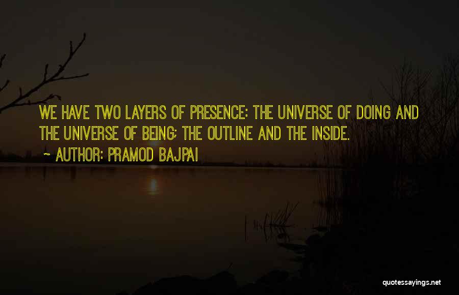 Pramod Bajpai Quotes: We Have Two Layers Of Presence: The Universe Of Doing And The Universe Of Being; The Outline And The Inside.