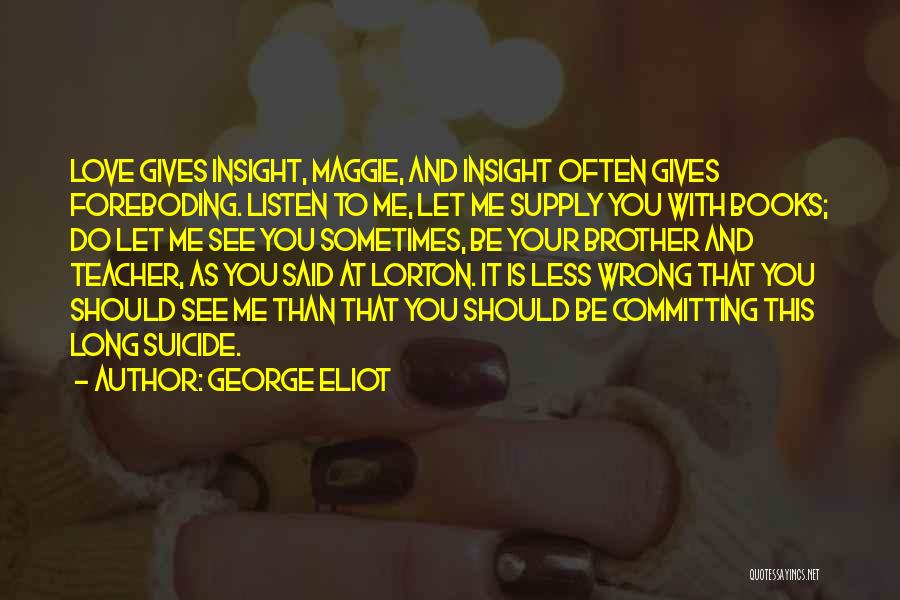 George Eliot Quotes: Love Gives Insight, Maggie, And Insight Often Gives Foreboding. Listen To Me, Let Me Supply You With Books; Do Let