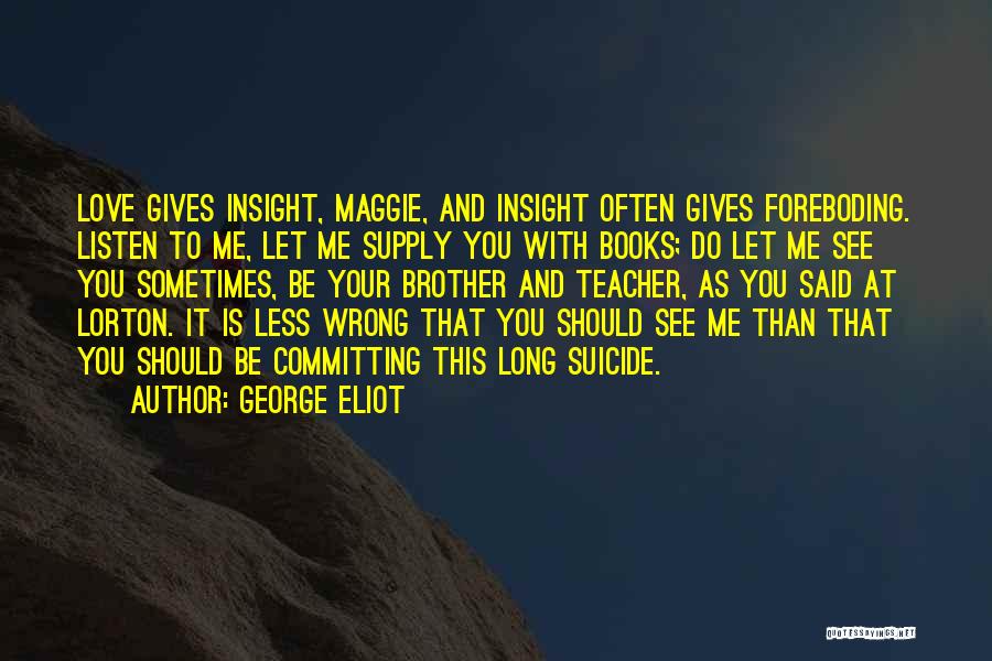 George Eliot Quotes: Love Gives Insight, Maggie, And Insight Often Gives Foreboding. Listen To Me, Let Me Supply You With Books; Do Let