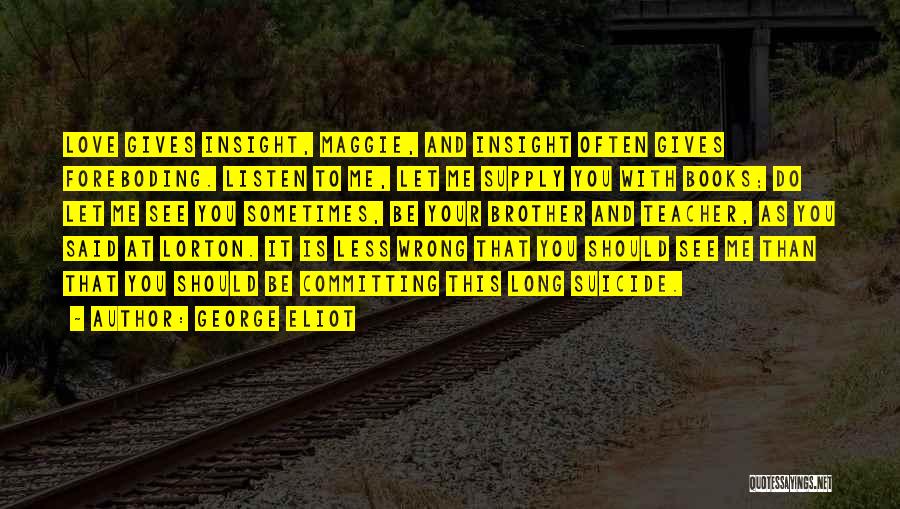 George Eliot Quotes: Love Gives Insight, Maggie, And Insight Often Gives Foreboding. Listen To Me, Let Me Supply You With Books; Do Let