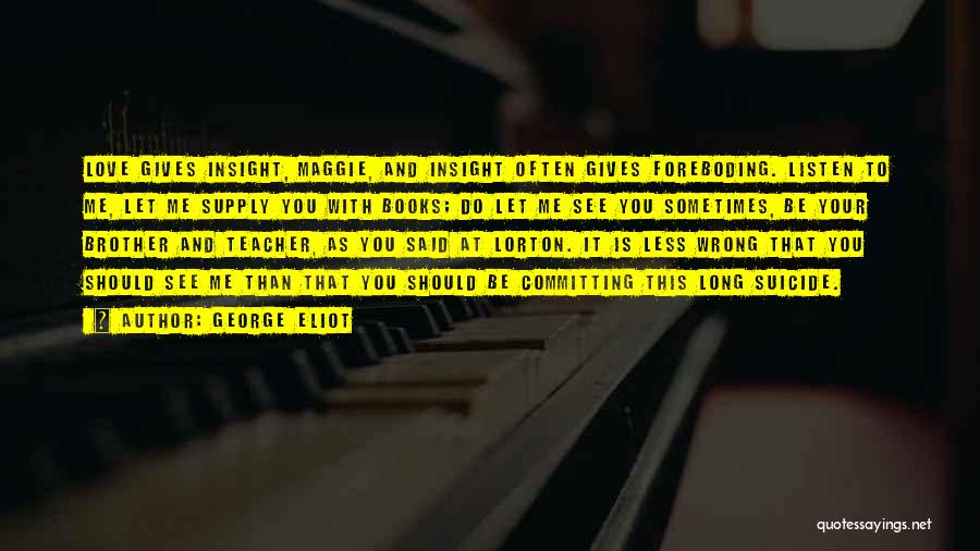 George Eliot Quotes: Love Gives Insight, Maggie, And Insight Often Gives Foreboding. Listen To Me, Let Me Supply You With Books; Do Let