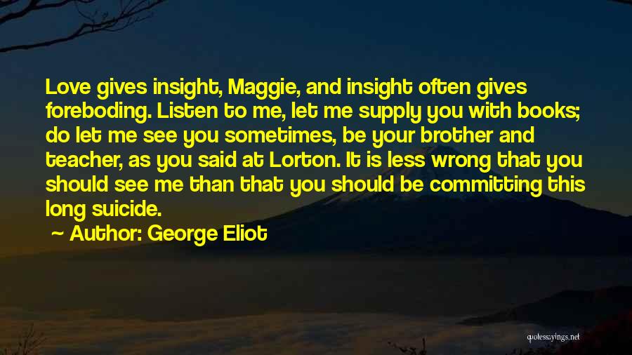 George Eliot Quotes: Love Gives Insight, Maggie, And Insight Often Gives Foreboding. Listen To Me, Let Me Supply You With Books; Do Let