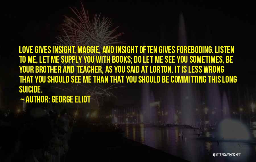 George Eliot Quotes: Love Gives Insight, Maggie, And Insight Often Gives Foreboding. Listen To Me, Let Me Supply You With Books; Do Let
