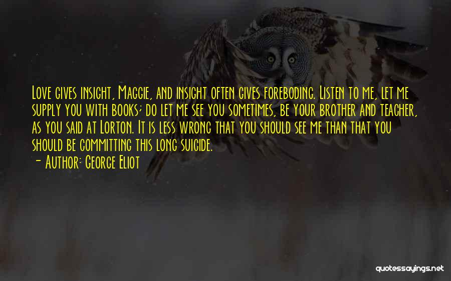 George Eliot Quotes: Love Gives Insight, Maggie, And Insight Often Gives Foreboding. Listen To Me, Let Me Supply You With Books; Do Let