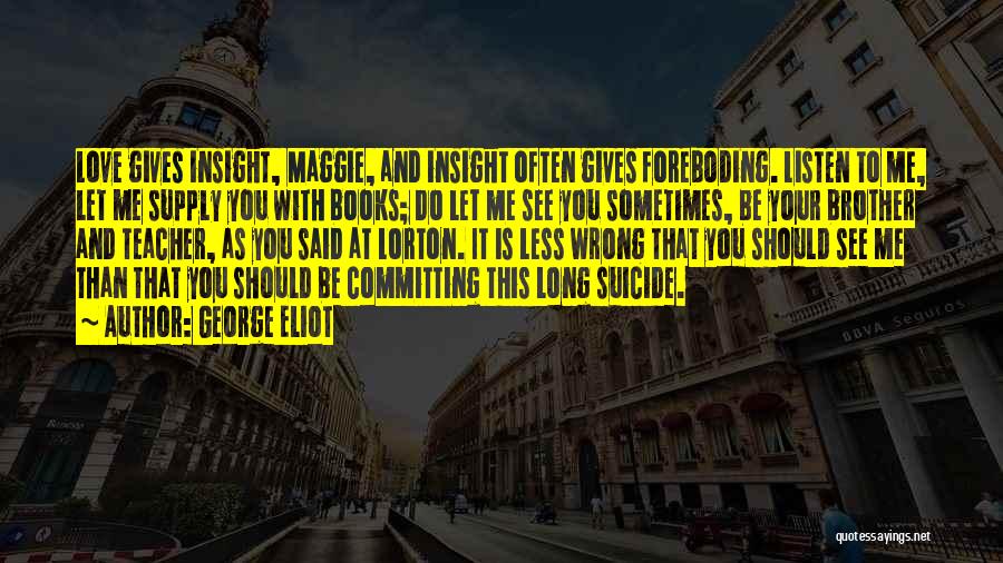 George Eliot Quotes: Love Gives Insight, Maggie, And Insight Often Gives Foreboding. Listen To Me, Let Me Supply You With Books; Do Let