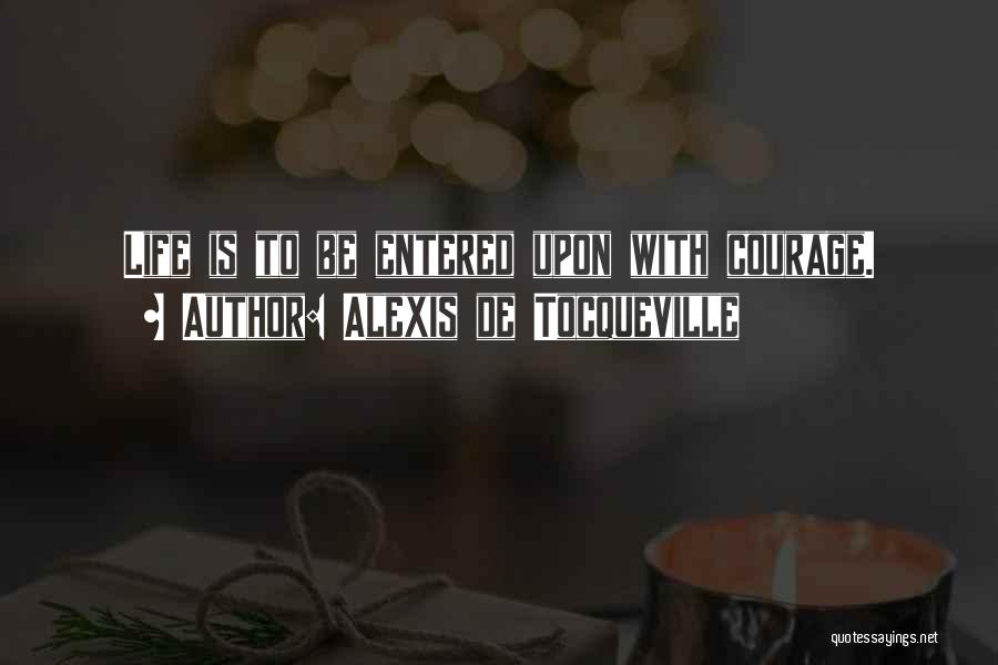 Alexis De Tocqueville Quotes: Life Is To Be Entered Upon With Courage.