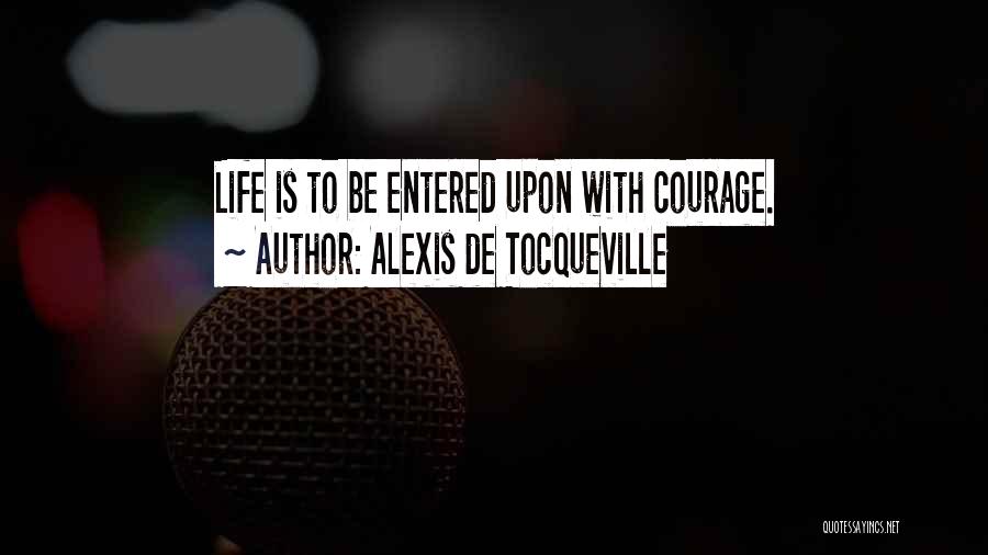Alexis De Tocqueville Quotes: Life Is To Be Entered Upon With Courage.