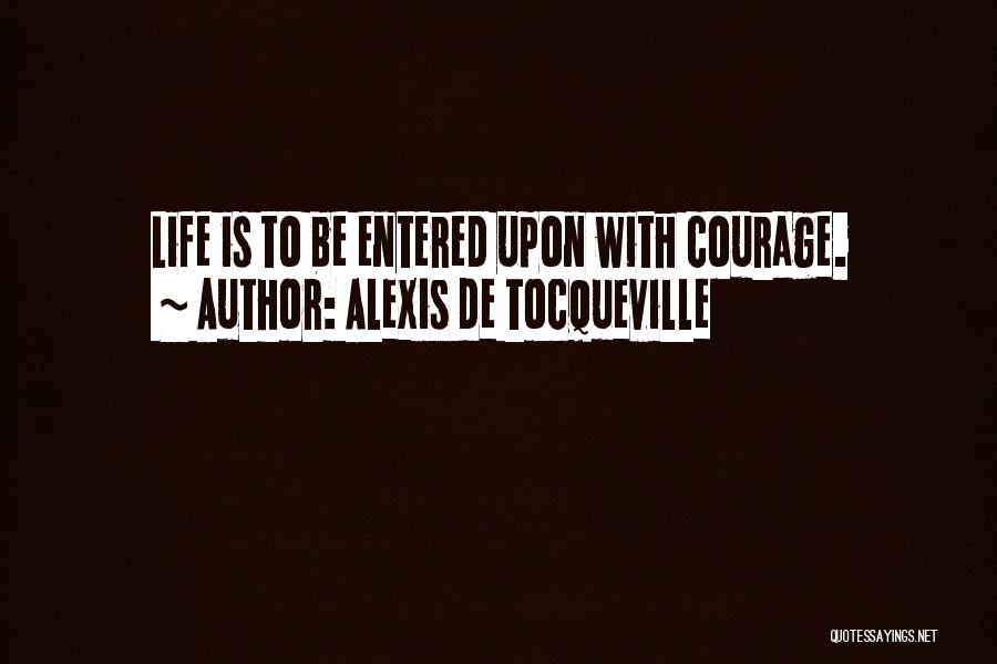 Alexis De Tocqueville Quotes: Life Is To Be Entered Upon With Courage.