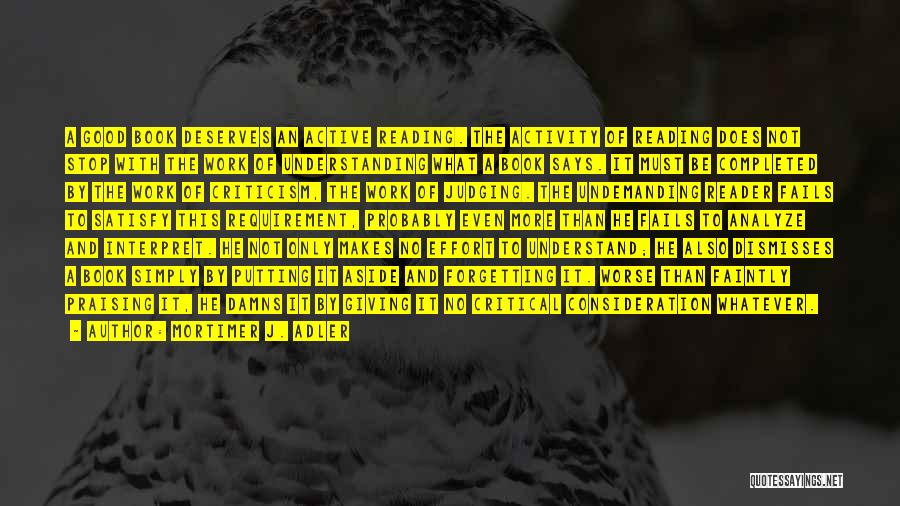 Mortimer J. Adler Quotes: A Good Book Deserves An Active Reading. The Activity Of Reading Does Not Stop With The Work Of Understanding What