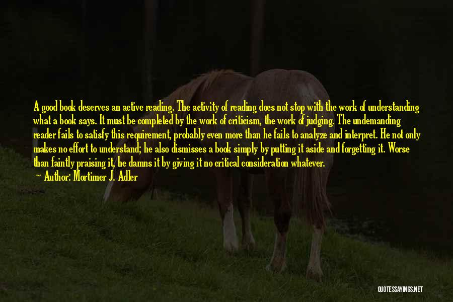 Mortimer J. Adler Quotes: A Good Book Deserves An Active Reading. The Activity Of Reading Does Not Stop With The Work Of Understanding What