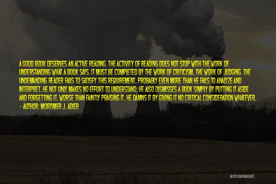 Mortimer J. Adler Quotes: A Good Book Deserves An Active Reading. The Activity Of Reading Does Not Stop With The Work Of Understanding What